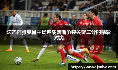 法乙阿雅克肖主场迎战朗斯争夺关键三分的精彩对决