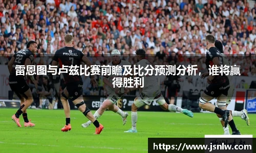 雷恩图与卢兹比赛前瞻及比分预测分析，谁将赢得胜利