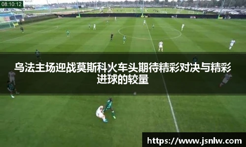 乌法主场迎战莫斯科火车头期待精彩对决与精彩进球的较量